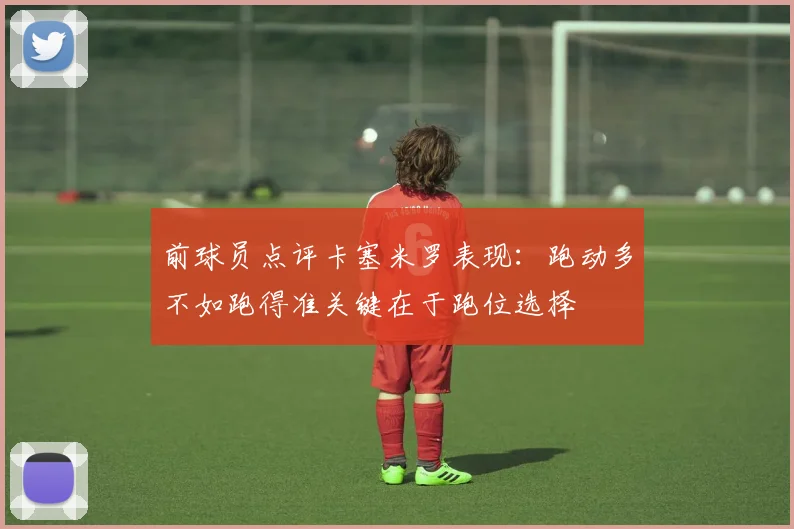 前球员点评卡塞米罗表现：跑动多不如跑得准关键在于跑位选择