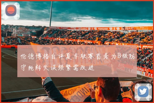 伦德博格自评夏季联赛首秀为B级防守轮转失误频繁需改进