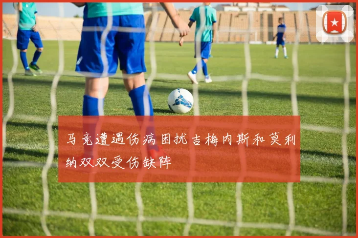 马竞遭遇伤病困扰吉梅内斯和莫利纳双双受伤缺阵