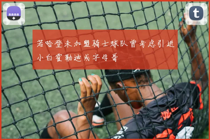 若哈登未加盟骑士球队曾考虑引进小白霍勒迪或字母哥