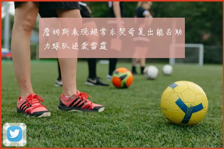 詹姆斯表现超常东契奇复出能否助力球队逆袭雷霆