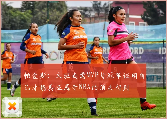 帕金斯：文班尚需MVP与冠军证明自己才能真正属于NBA的顶尖行列