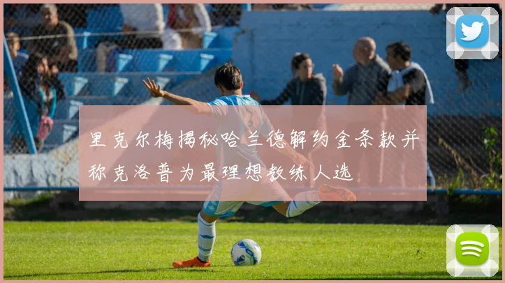 里克尔梅揭秘哈兰德解约金条款并称克洛普为最理想教练人选