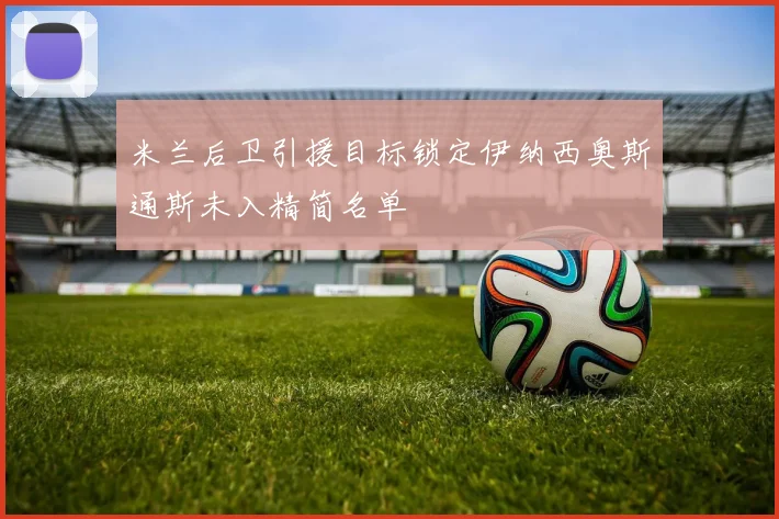 米兰后卫引援目标锁定伊纳西奥斯通斯未入精简名单