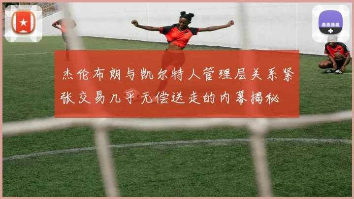 杰伦布朗与凯尔特人管理层关系紧张交易几乎无偿送走的内幕揭秘
