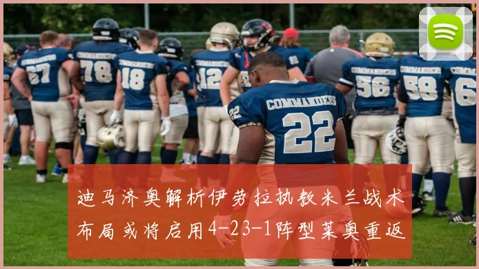 迪马济奥解析伊劳拉执教米兰战术布局或将启用4-23-1阵型莱奥重返左边锋位置