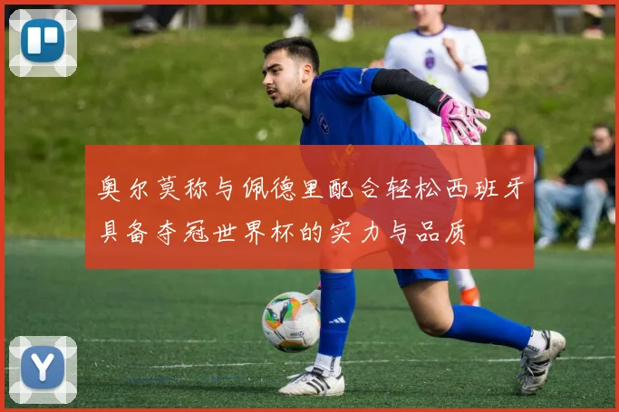 奥尔莫称与佩德里配合轻松西班牙具备夺冠世界杯的实力与品质